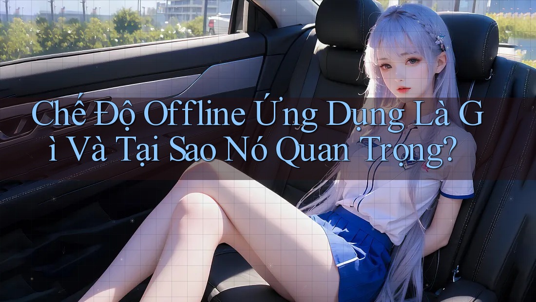 Chế Độ Offline Ứng Dụng Là Gì Và Tại Sao Nó Quan Trọng?