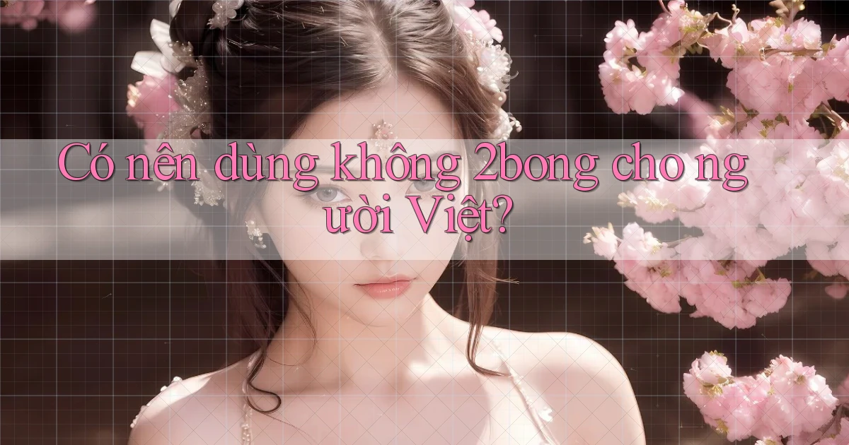 Có nên dùng không 2bong cho người Việt