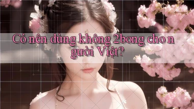 Có nên dùng không 2bong cho người Việt