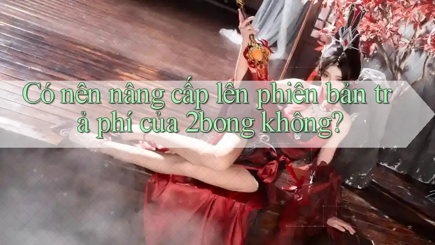 Có nên nâng cấp lên phiên bản trả phí của 2bong không? Có nên nâng cấp lên phiên bản trả phí của 2bong không?
