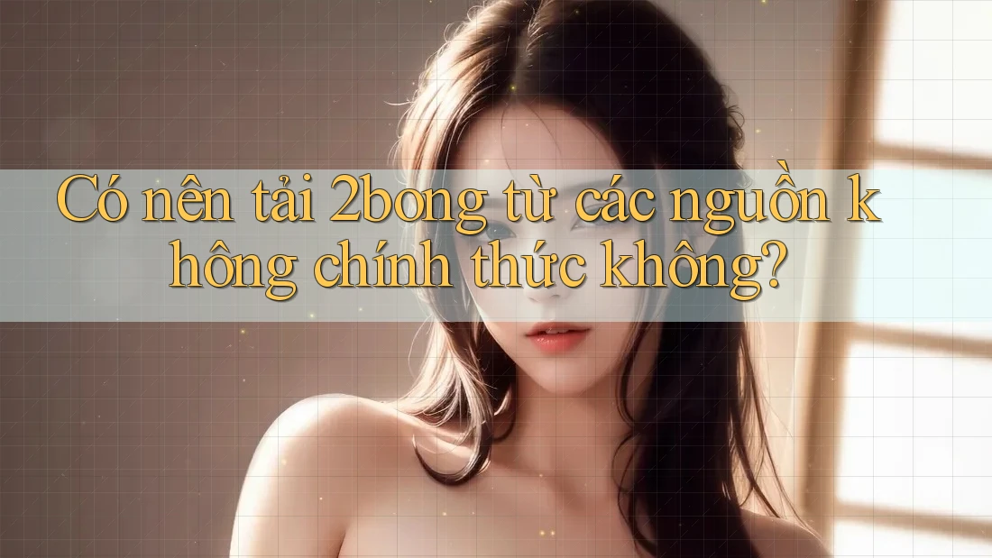 Có nên tải 2bong từ các nguồn không chính thức không?