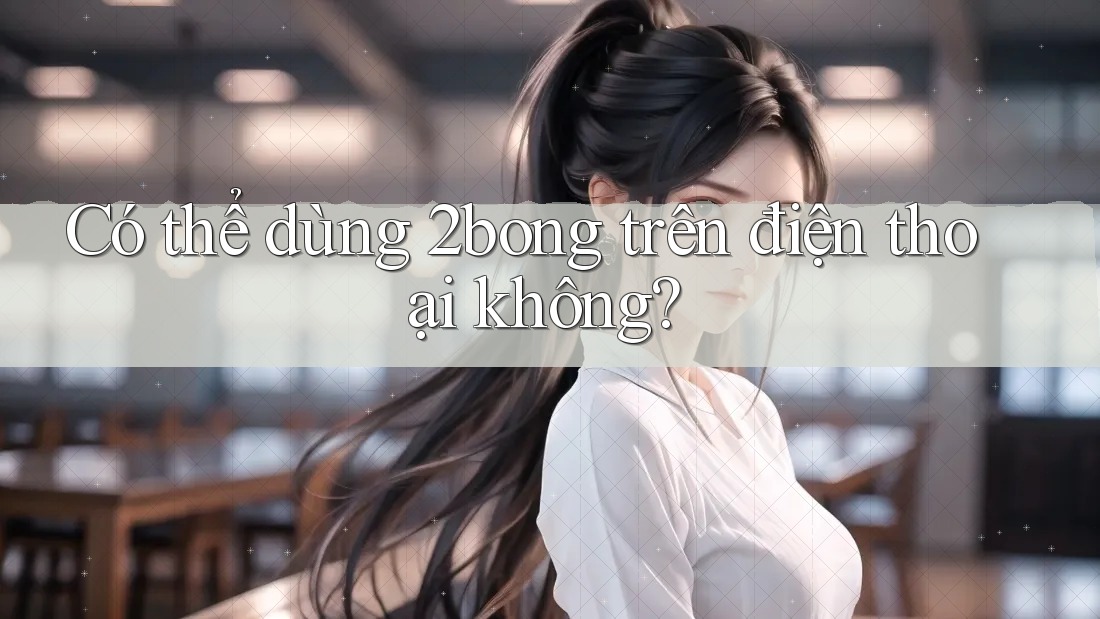 Có thể dùng 2bong trên điện thoại không? Có thể dùng 2bong trên điện thoại không?