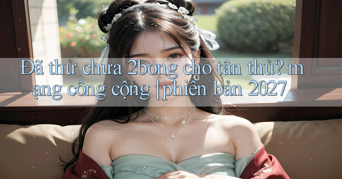 Đã thử chưa 2bong cho tân thủ mạng công cộng phiên bản 2027