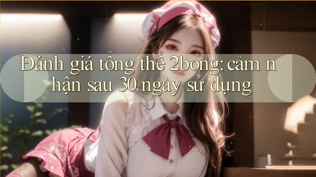 Đánh giá tổng thể 2bong: cảm nhận sau 30 ngày sử dụng