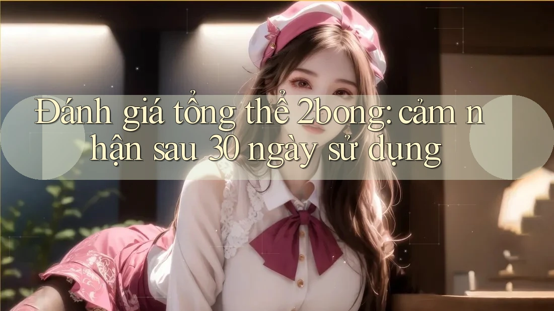 Đánh giá tổng thể 2bong: cảm nhận sau 30 ngày sử dụng