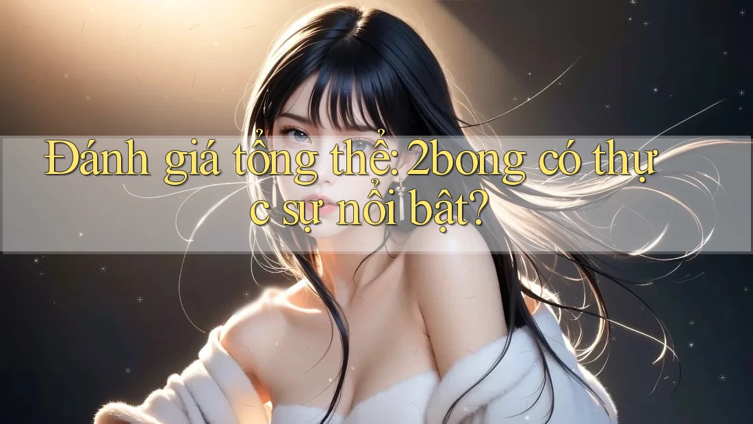 Đánh giá tổng thể: 2bong có thực sự nổi bật? Đánh giá tổng thể: 2bong có thực sự nổi bật?
