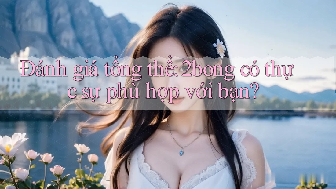 Đánh giá tổng thể: 2bong có thực sự phù hợp với bạn?
