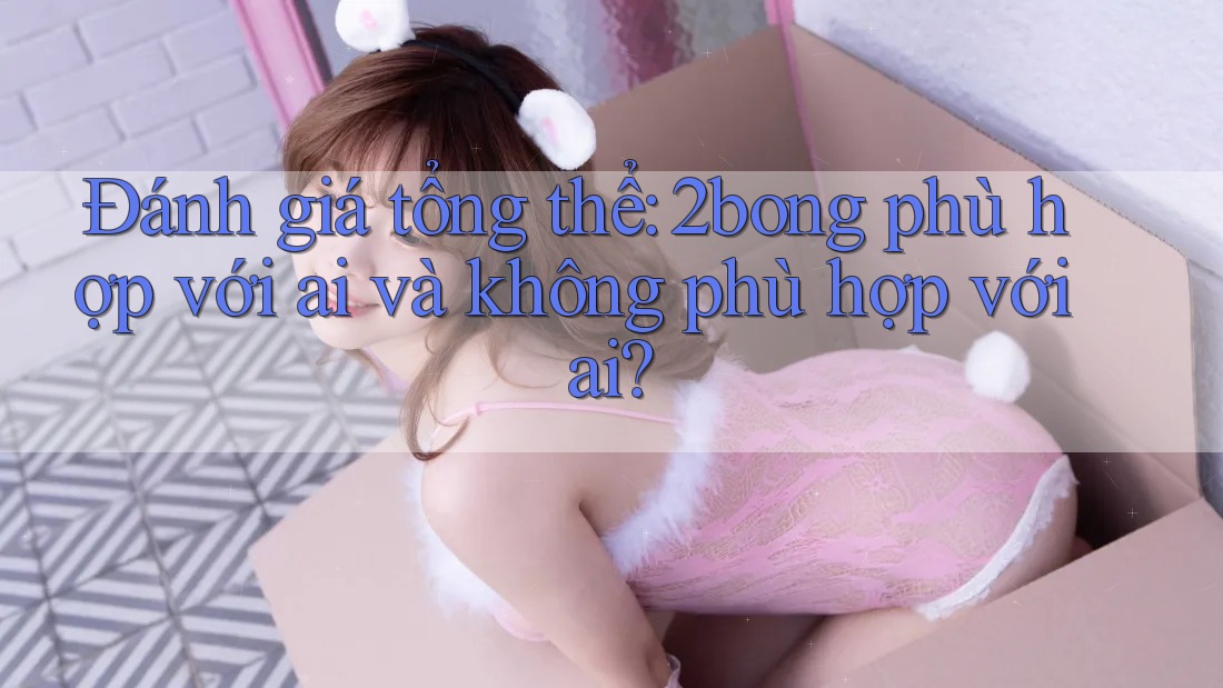 Đánh giá tổng thể: 2bong phù hợp với ai và không phù hợp với ai? Đánh giá tổng thể: 2bong phù hợp với ai và không phù hợp với ai?