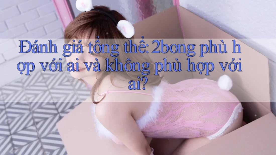 Đánh giá tổng thể: 2bong phù hợp với ai và không phù hợp với ai?