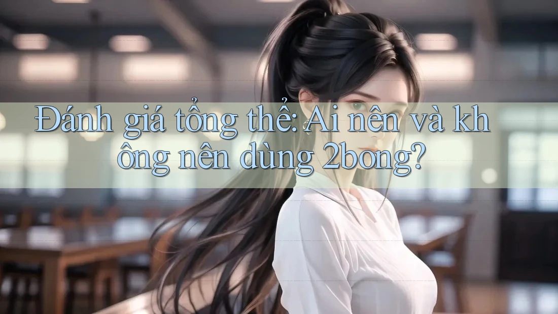 Đánh giá tổng thể: Ai nên và không nên dùng 2bong?