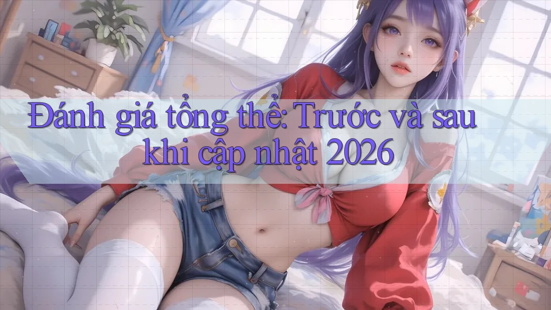 Đánh giá tổng thể: Trước và sau khi cập nhật 2026 Đánh giá tổng thể: Trước và sau khi cập nhật 2026