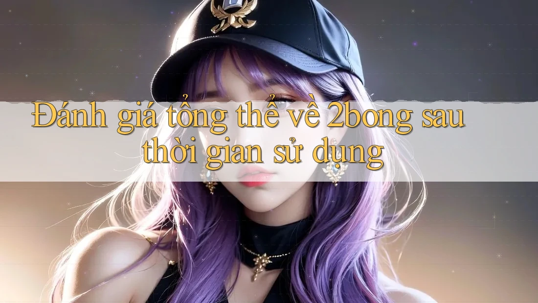 Đánh giá tổng thể về 2bong sau thời gian sử dụng
