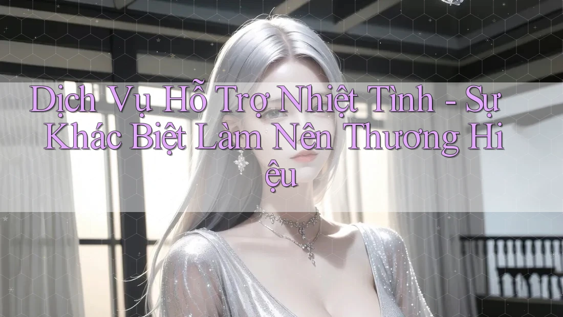Dịch Vụ Hỗ Trợ Nhiệt Tình - Sự Khác Biệt Làm Nên Thương Hiệu Dịch Vụ Hỗ Trợ Nhiệt Tình - Sự Khác Biệt Làm Nên Thương Hiệu