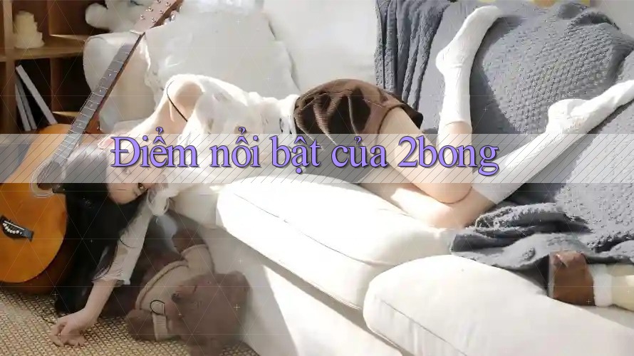 Điểm nổi bật của 2bong Điểm nổi bật của 2bong