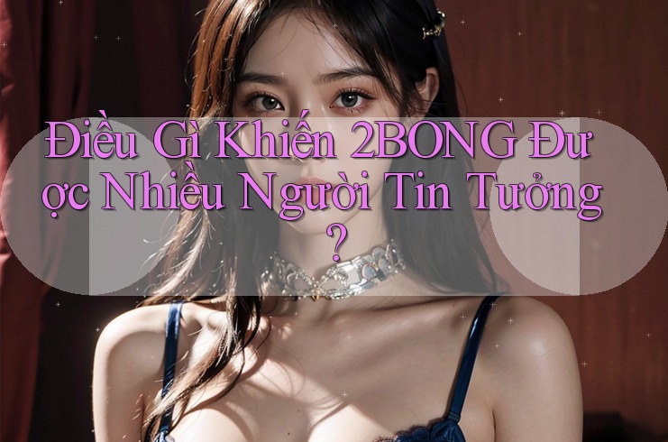 Điều Gì Khiến 2Bong Được Nhiều Người Tin Tưởng? Điều Gì Khiến 2Bong Được Nhiều Người Tin Tưởng?
