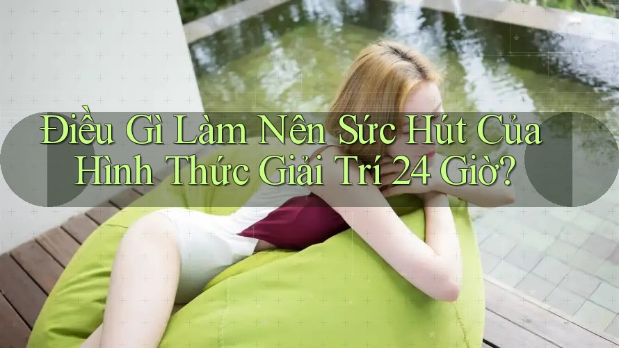 Điều Gì Làm Nên Sức Hút Của Hình Thức Giải Trí 24 Giờ? Điều Gì Làm Nên Sức Hút Của Hình Thức Giải Trí 24 Giờ?