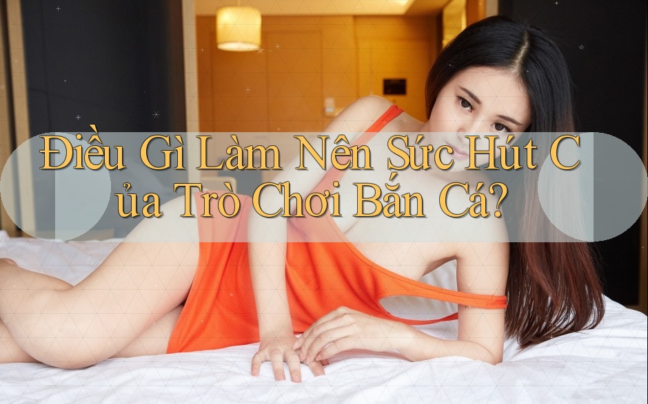 Điều Gì Làm Nên Sức Hút Của Trò Chơi Bắn Cá? Điều Gì Làm Nên Sức Hút Của Trò Chơi Bắn Cá?