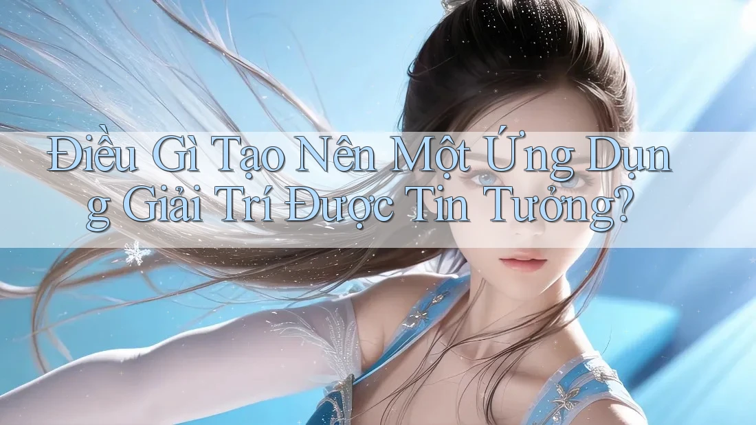 Điều Gì Tạo Nên Một Ứng Dụng Giải Trí Được Tin Tưởng? Điều Gì Tạo Nên Một Ứng Dụng Giải Trí Được Tin Tưởng?