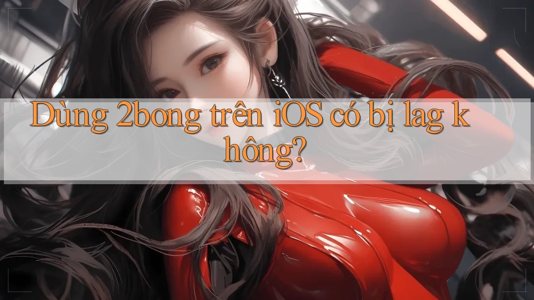 Dùng 2bong trên iOS có bị lag không?