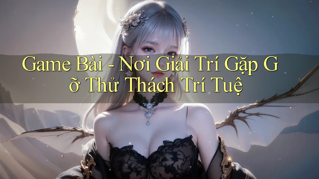 Game Bài - Nơi Giải Trí Gặp Gỡ Thử Thách Trí Tuệ Game Bài - Nơi Giải Trí Gặp Gỡ Thử Thách Trí Tuệ