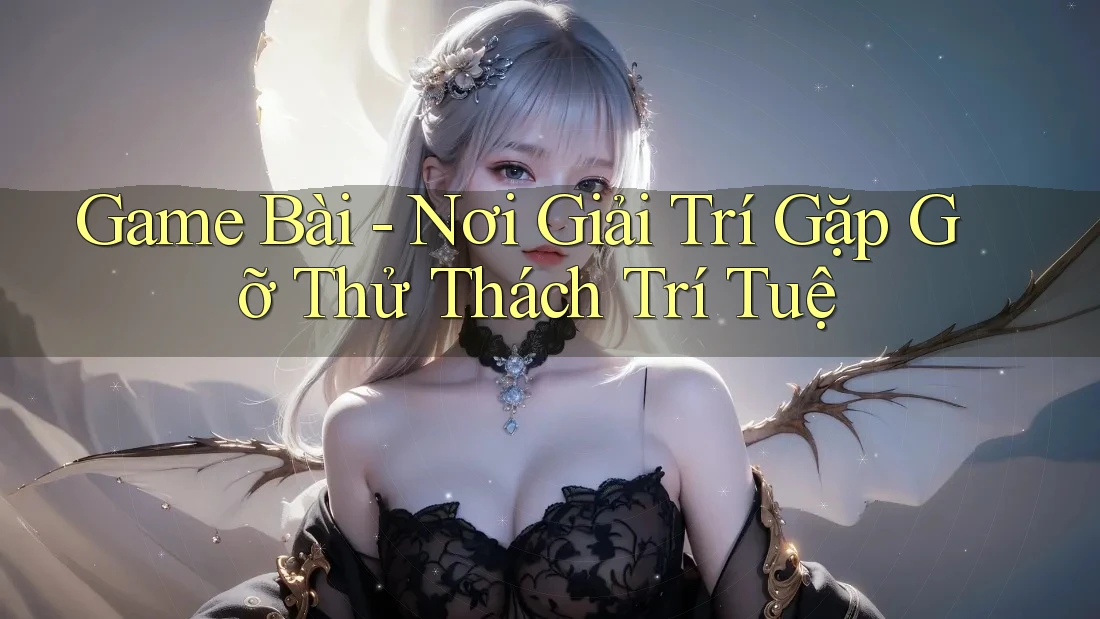 Game Bài - Nơi Giải Trí Gặp Gỡ Thử Thách Trí Tuệ Game Bài - Nơi Giải Trí Gặp Gỡ Thử Thách Trí Tuệ
