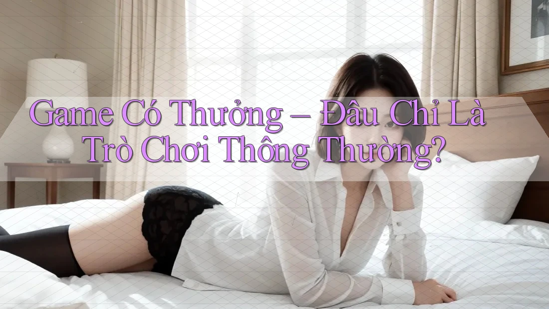 Game Có Thưởng - Đâu Chỉ Là Trò Chơi Thông Thường?