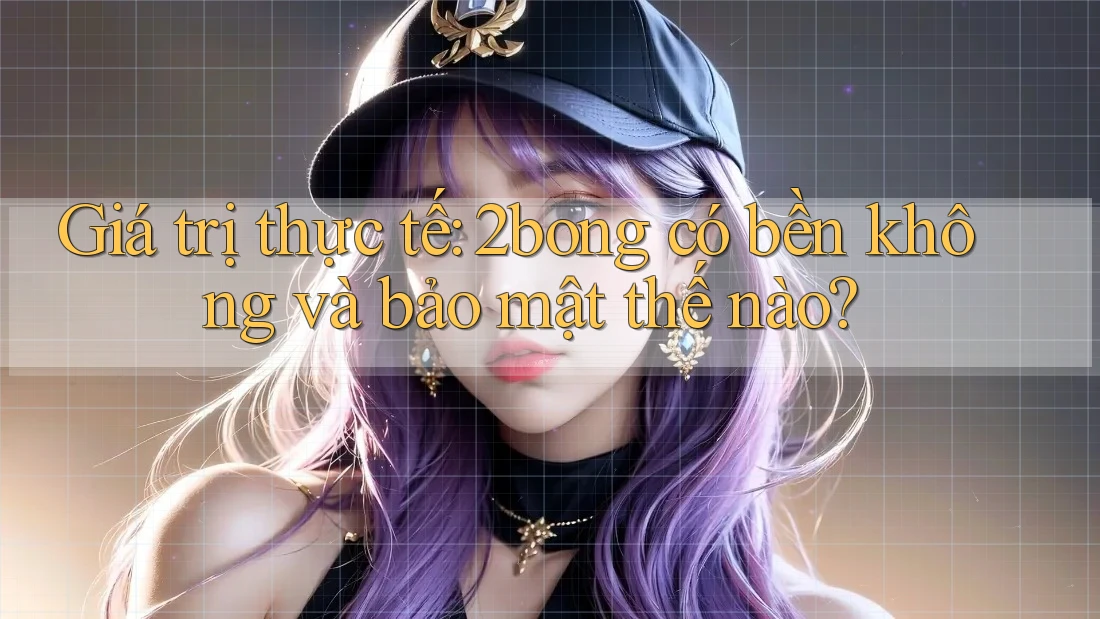 Giá trị thực tế: 2bong có bền không và bảo mật thế nào?