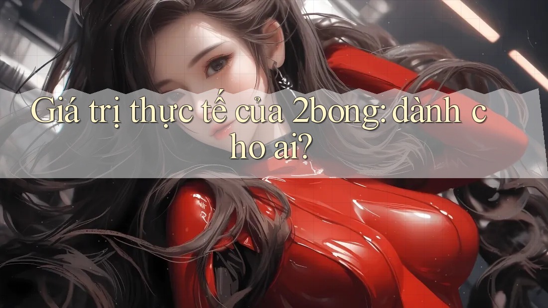 Giá trị thực tế của 2bong: dành cho ai? Giá trị thực tế của 2bong: dành cho ai?