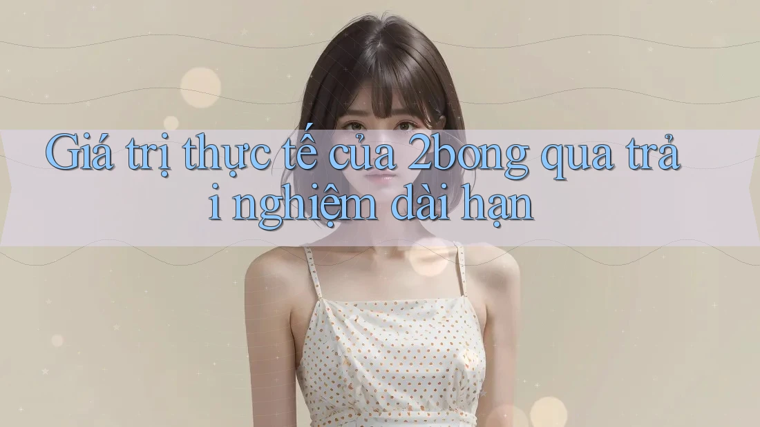 Giá trị thực tế của 2bong qua trải nghiệm dài hạn Giá trị thực tế của 2bong qua trải nghiệm dài hạn