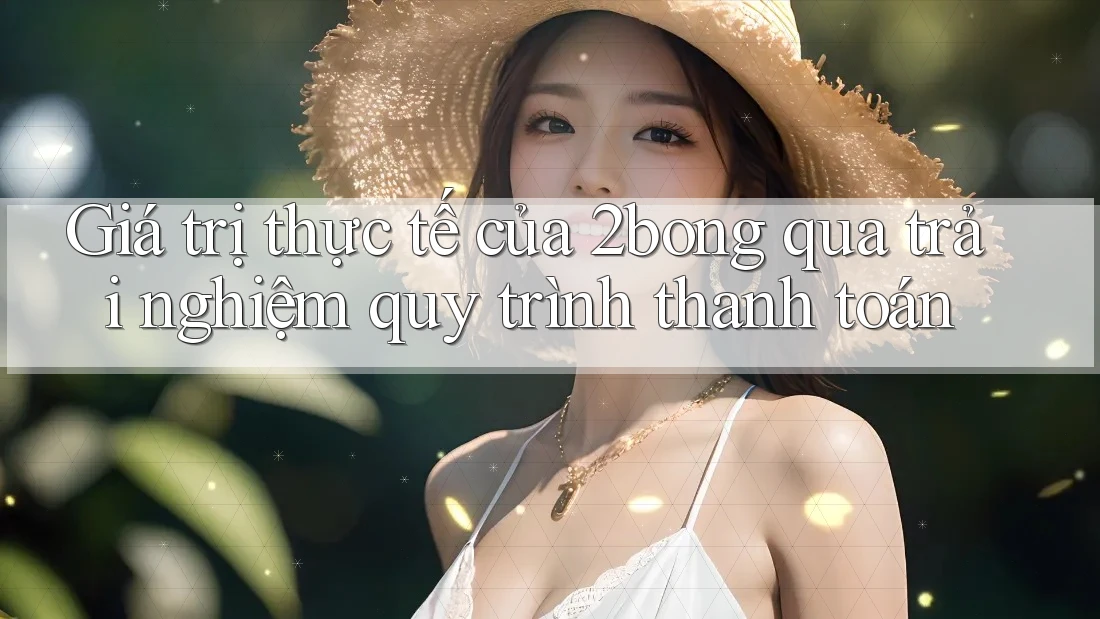 Giá trị thực tế của 2bong qua trải nghiệm quy trình thanh toán Giá trị thực tế của 2bong qua trải nghiệm quy trình thanh toán