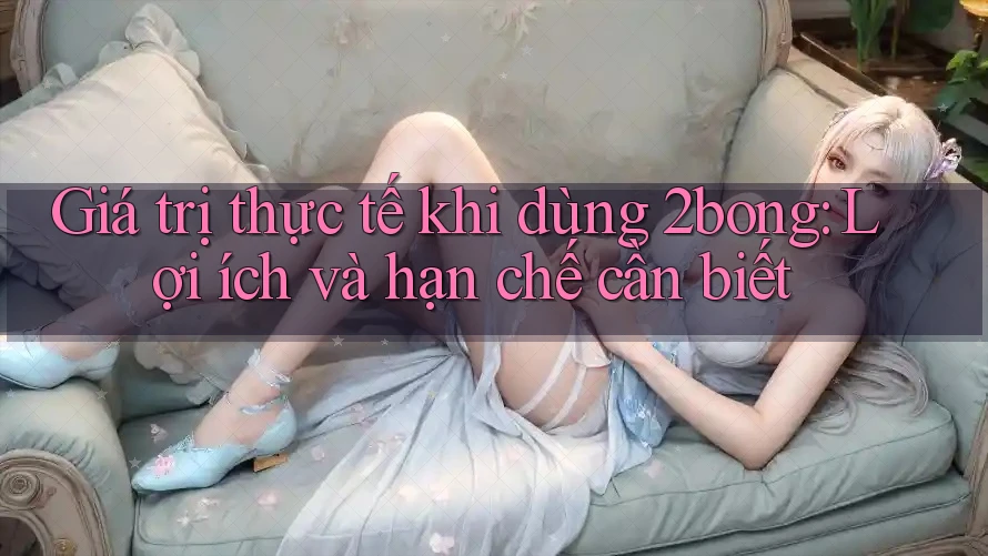 Giá trị thực tế khi dùng 2bong: Lợi ích và hạn chế cần biết Giá trị thực tế khi dùng 2bong: Lợi ích và hạn chế cần biết