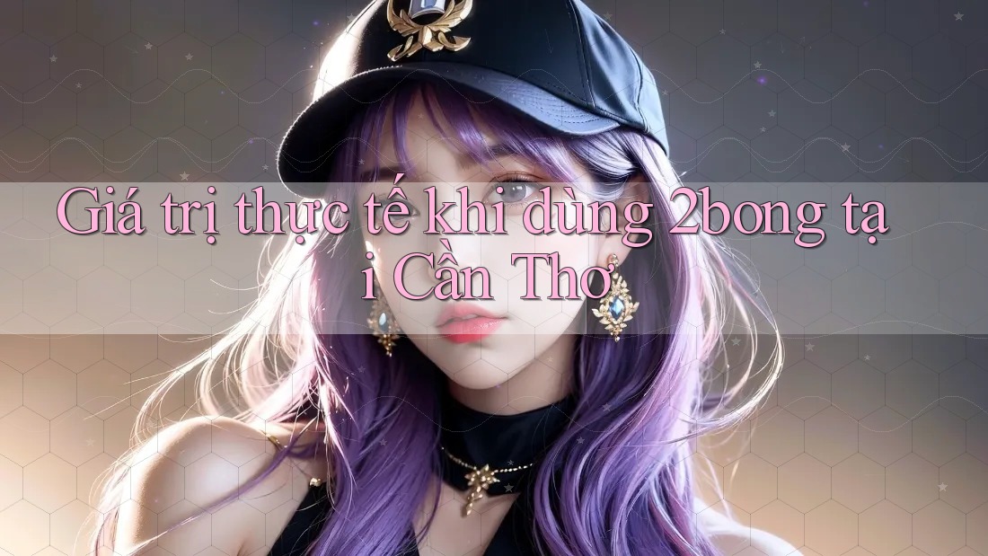 Giá trị thực tế khi dùng 2bong tại Cần Thơ Giá trị thực tế khi dùng 2bong tại Cần Thơ