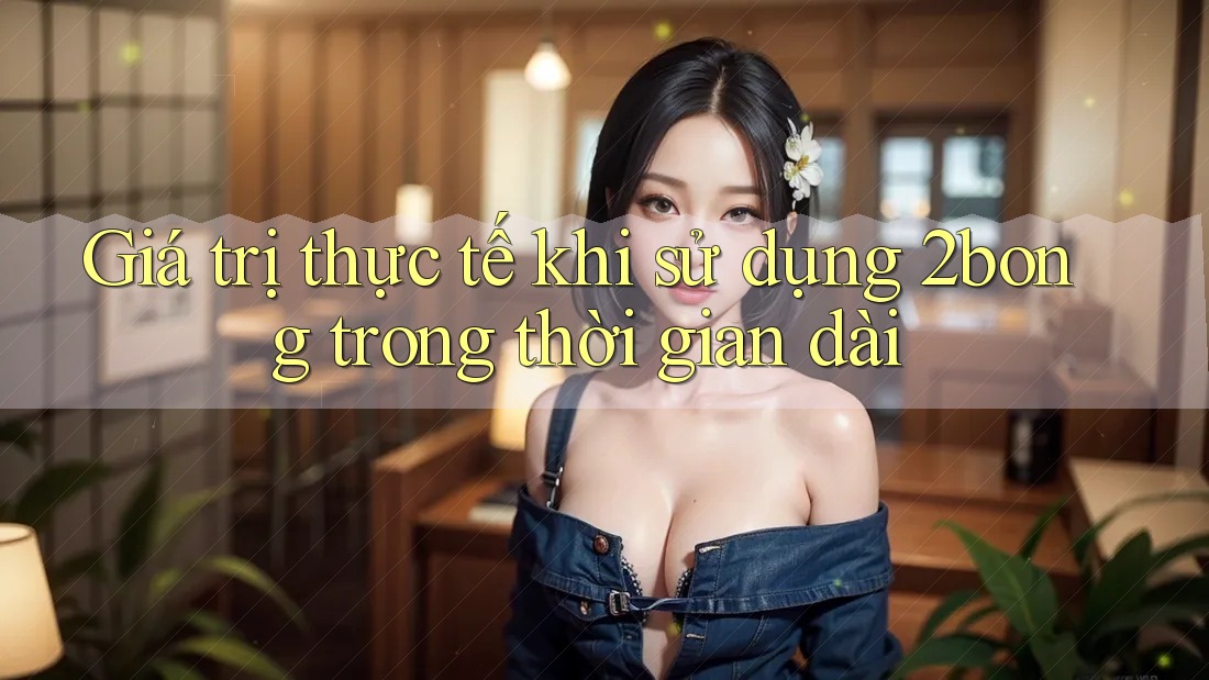 Giá trị thực tế khi sử dụng 2bong trong thời gian dài