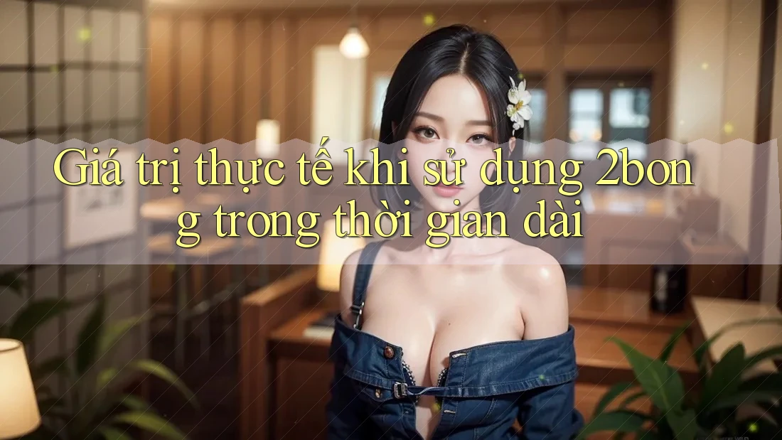 Giá trị thực tế khi sử dụng 2bong trong thời gian dài