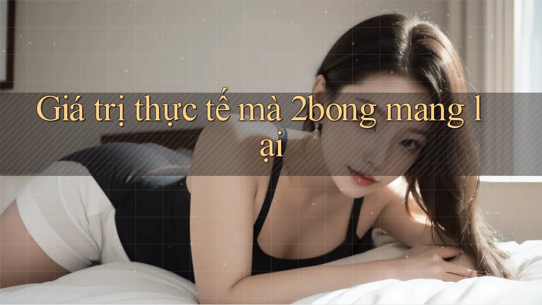 Giá trị thực tế mà 2bong mang lại