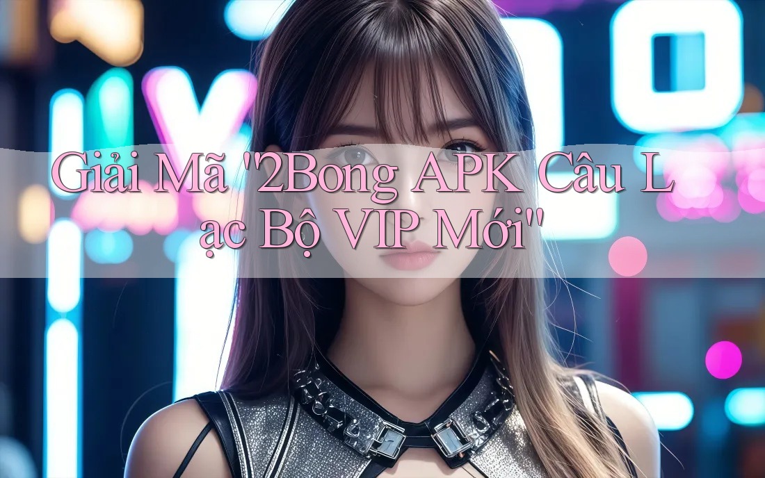 Giải Mã “2Bong APK Câu Lạc Bộ VIP Mới”