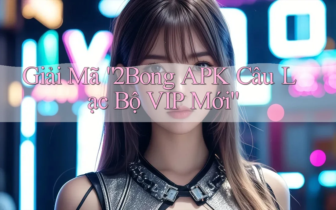 Giải Mã “2Bong APK Câu Lạc Bộ VIP Mới” Giải Mã “2Bong APK Câu Lạc Bộ VIP Mới”