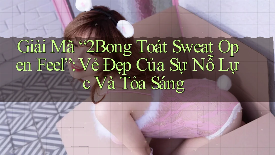 Giải Mã “2Bong Toát Sweat Open Feel”: Vẻ Đẹp Của Sự Nỗ Lực Và Tỏa Sáng Giải Mã “2Bong Toát Sweat Open Feel”: Vẻ Đẹp Của Sự Nỗ Lực Và Tỏa Sáng
