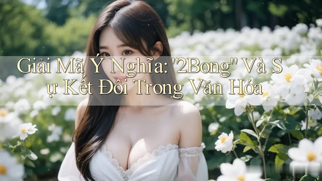 Giải Mã Ý Nghĩa: “2Bong” Và Sự Kết Đôi Trong Văn Hóa