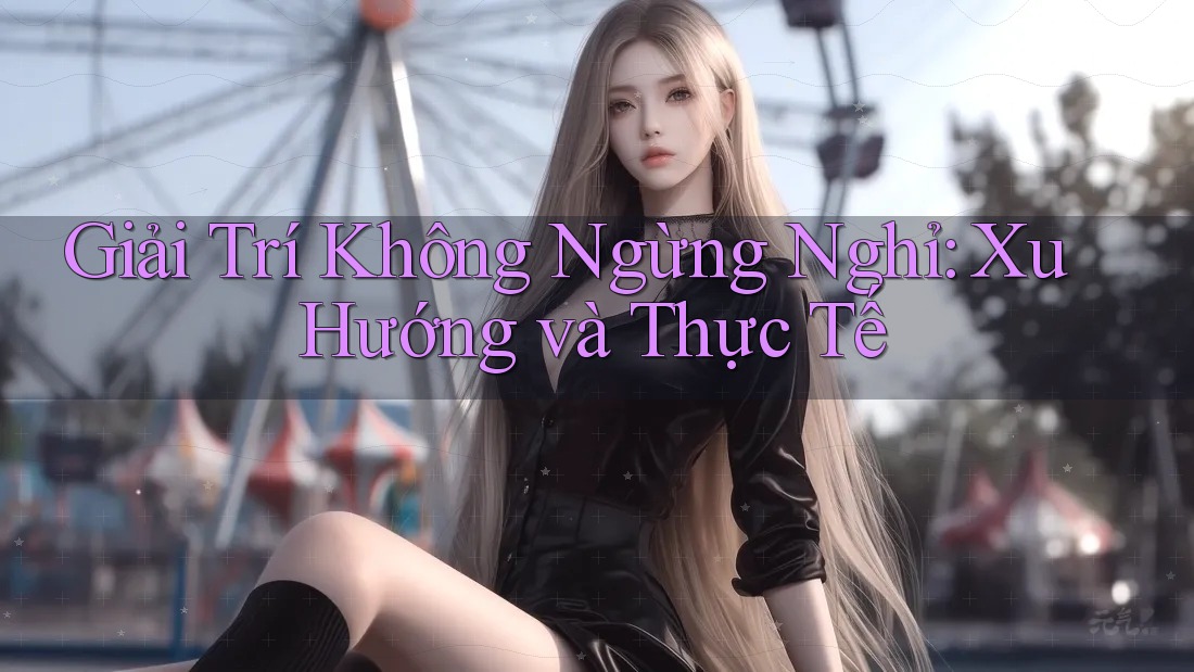 Giải Trí Không Ngừng Nghỉ: Xu Hướng và Thực Tế Giải Trí Không Ngừng Nghỉ: Xu Hướng và Thực Tế