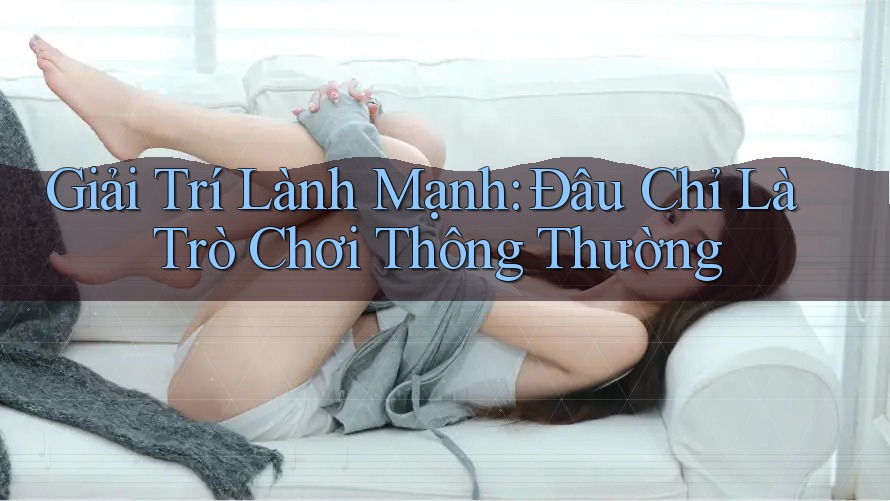 Giải Trí Lành Mạnh: Đâu Chỉ Là Trò Chơi Thông Thường Giải Trí Lành Mạnh: Đâu Chỉ Là Trò Chơi Thông Thường