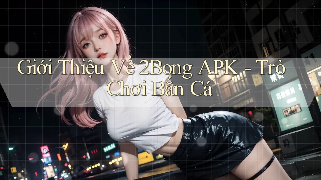Giới Thiệu Về 2Bong APK - Trò Chơi Bắn Cá