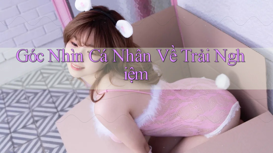 Góc Nhìn Cá Nhân Về Trải Nghiệm