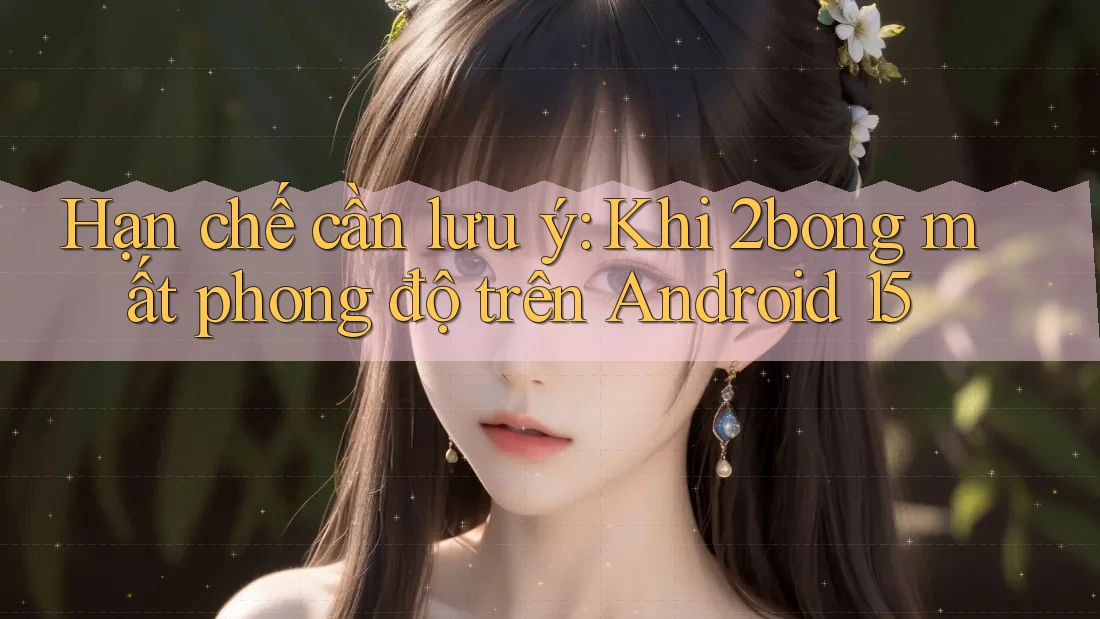 Hạn chế cần lưu ý: Khi 2bong mất phong độ trên Android 15