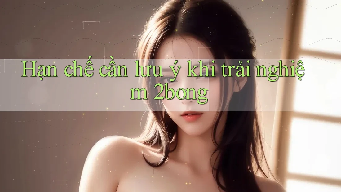 Hạn chế cần lưu ý khi trải nghiệm 2bong