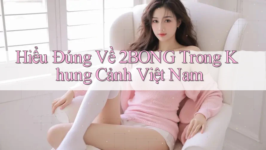 Hiểu Đúng Về 2BONG Trong Khung Cảnh Việt Nam