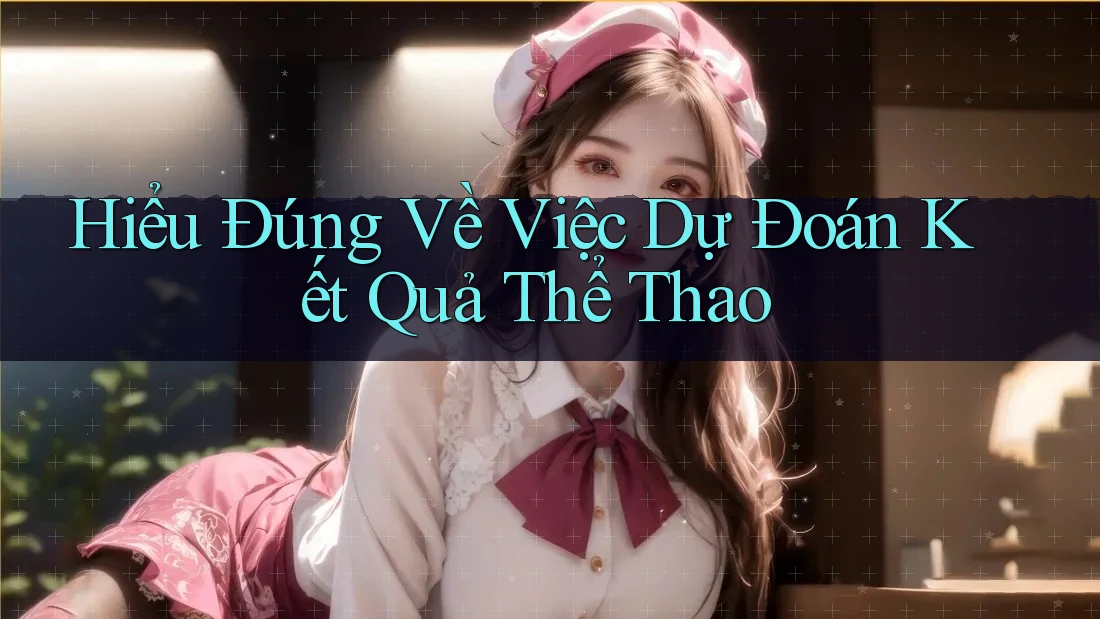 Hiểu Đúng Về Việc Dự Đoán Kết Quả Thể Thao Hiểu Đúng Về Việc Dự Đoán Kết Quả Thể Thao