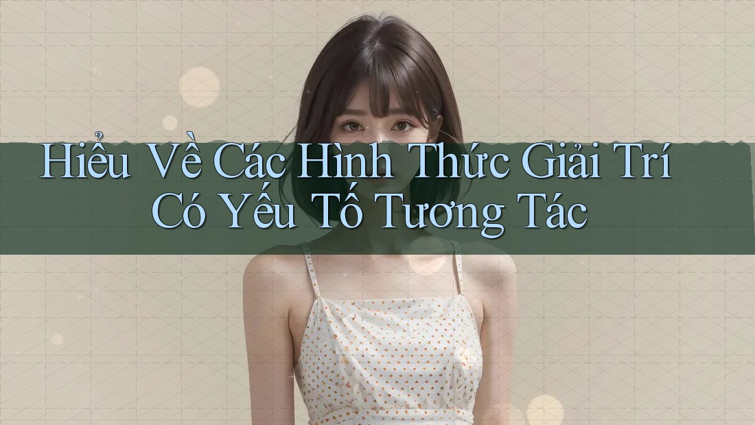 Hiểu Về Các Hình Thức Giải Trí Có Yếu Tố Tương Tác Hiểu Về Các Hình Thức Giải Trí Có Yếu Tố Tương Tác