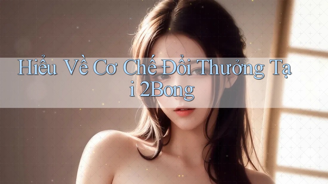 Hiểu Về Cơ Chế Đổi Thưởng Tại 2Bong