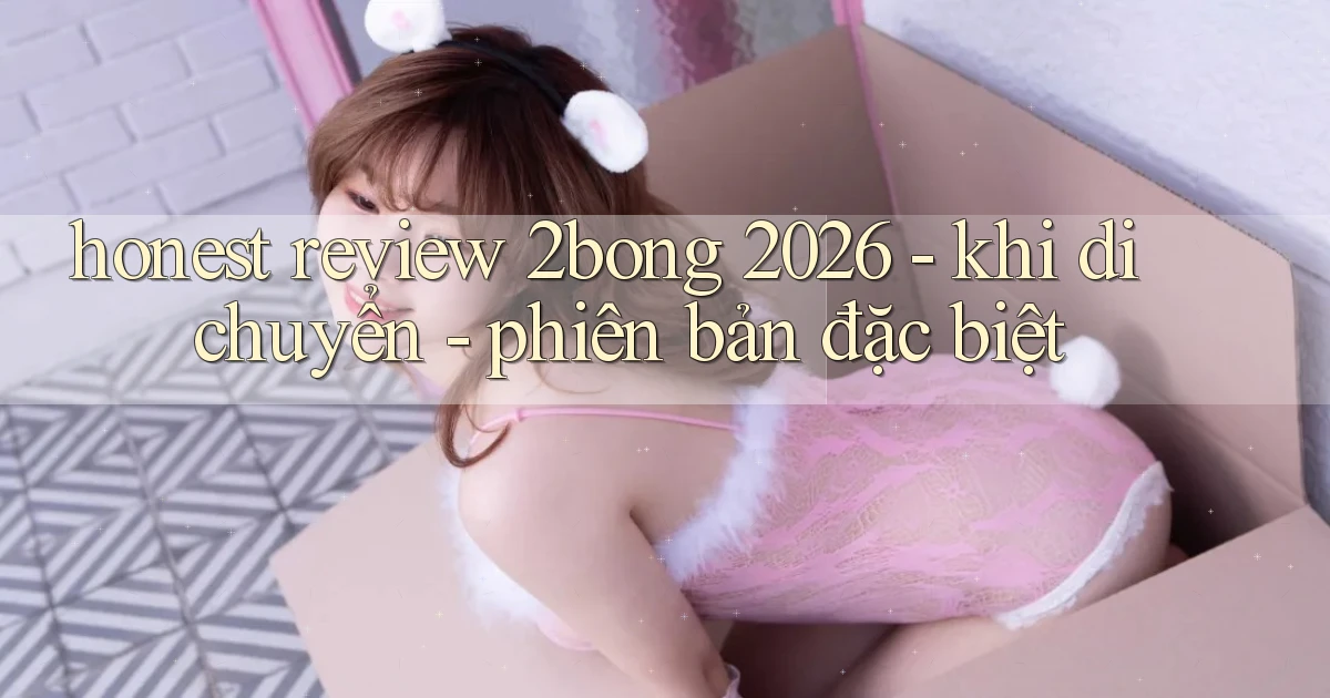 honest review 2bong 2026   khi di chuyển   phiên bản đặc biệt